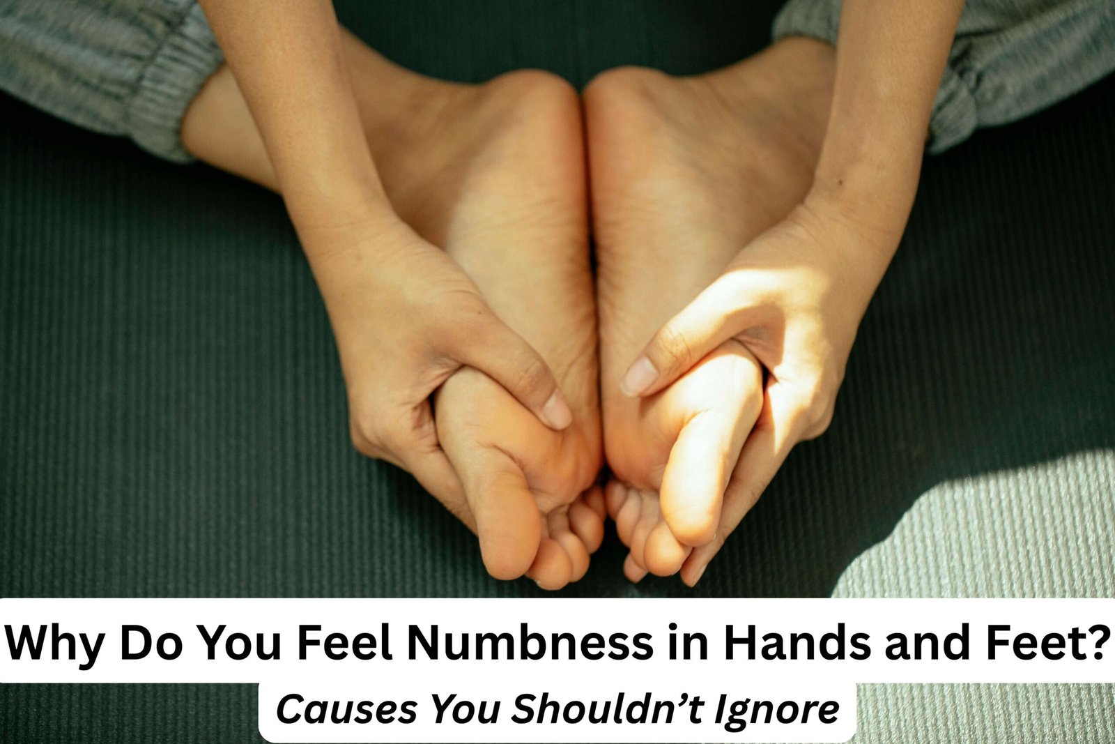 Why Do You Feel Numbness in Hands and Feet? Causes You Shouldn’t Ignore